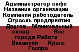 Администратор кафе › Название организации ­ Компания-работодатель › Отрасль предприятия ­ Другое › Минимальный оклад ­ 25 000 - Все города Работа » Вакансии   . Крым,Гаспра